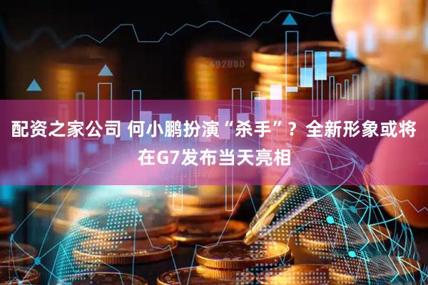 配资之家公司 何小鹏扮演“杀手”？全新形象或将在G7发布当天亮相