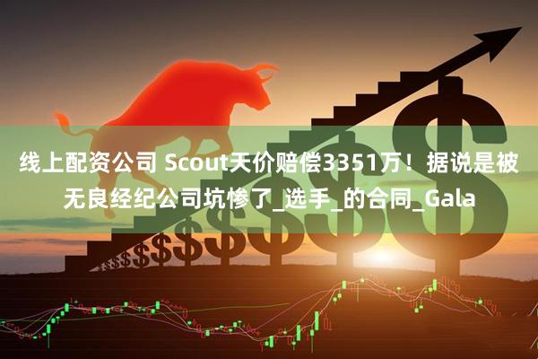 线上配资公司 Scout天价赔偿3351万！据说是被无良经纪公司坑惨了_选手_的合同_Gala