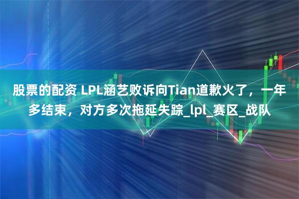股票的配资 LPL涵艺败诉向Tian道歉火了，一年多结束，对方多次拖延失踪_lpl_赛区_战队