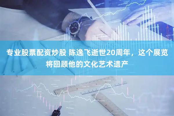 专业股票配资炒股 陈逸飞逝世20周年，这个展览将回顾他的文化艺术遗产