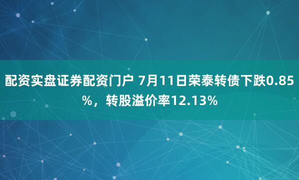 配资实盘证券配资门户 7月11日荣泰转债下跌0.85%，转股溢价率12.13%