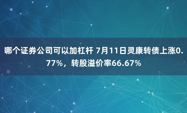 哪个证券公司可以加杠杆 7月11日灵康转债上涨0.77%，转股溢价率66.67%