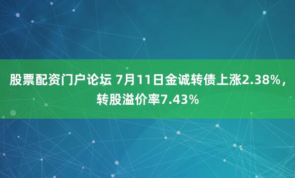股票配资门户论坛 7月11日金诚转债上涨2.38%，转股溢价率7.43%
