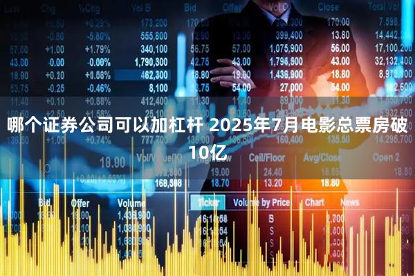 哪个证券公司可以加杠杆 2025年7月电影总票房破10亿