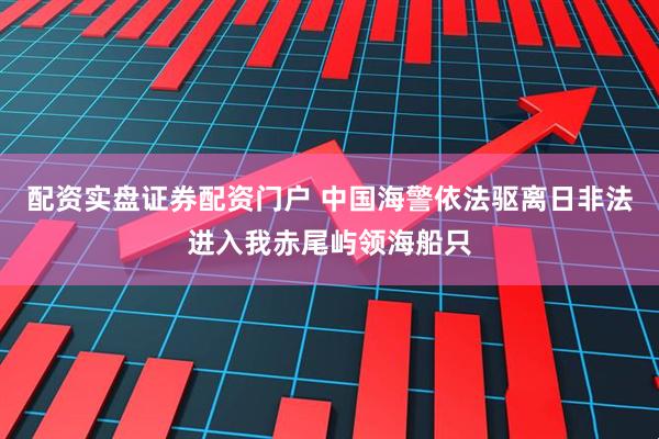配资实盘证券配资门户 中国海警依法驱离日非法进入我赤尾屿领海船只