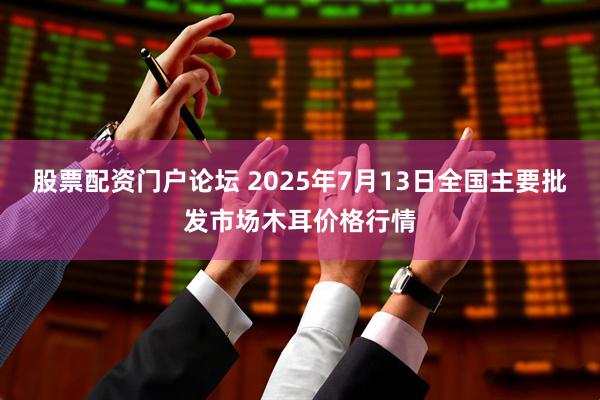 股票配资门户论坛 2025年7月13日全国主要批发市场木耳价格行情