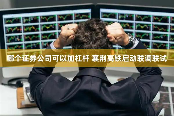 哪个证券公司可以加杠杆 襄荆高铁启动联调联试