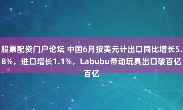 股票配资门户论坛 中国6月按美元计出口同比增长5.8%，进口增长1.1%，Labubu带动玩具出口破百亿
