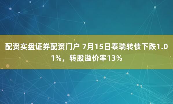配资实盘证券配资门户 7月15日泰瑞转债下跌1.01%，转股溢价率13%