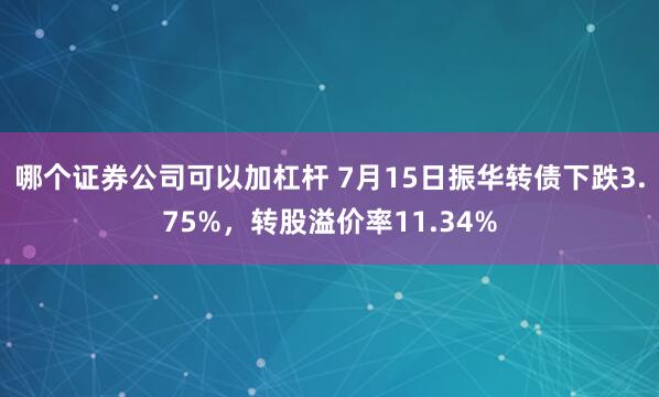 哪个证券公司可以加杠杆 7月15日振华转债下跌3.75%，转股溢价率11.34%