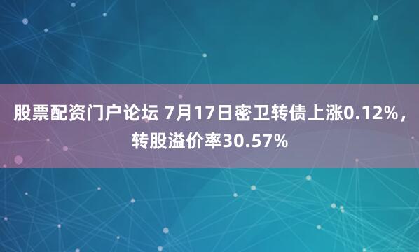 股票配资门户论坛 7月17日密卫转债上涨0.12%，转股溢价率30.57%