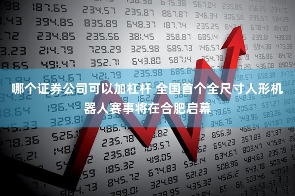 哪个证券公司可以加杠杆 全国首个全尺寸人形机器人赛事将在合肥启幕