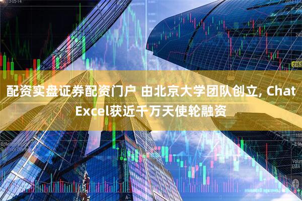 配资实盘证券配资门户 由北京大学团队创立, ChatExcel获近千万天使轮融资