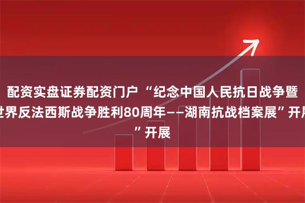 配资实盘证券配资门户 “纪念中国人民抗日战争暨世界反法西斯战争胜利80周年——湖南抗战档案展”开展