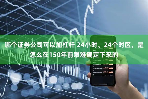 哪个证券公司可以加杠杆 24小时、24个时区，是怎么在150年前艰难确定下来的