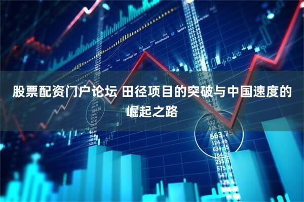 股票配资门户论坛 田径项目的突破与中国速度的崛起之路
