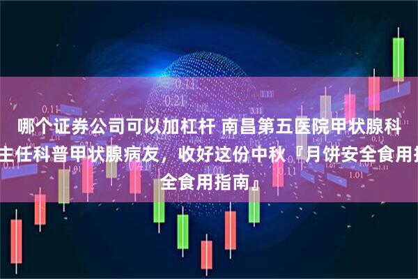 哪个证券公司可以加杠杆 南昌第五医院甲状腺科江辉主任科普甲状腺病友，收好这份中秋『月饼安全食用指南』