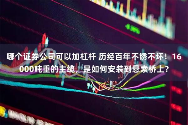 哪个证券公司可以加杠杆 历经百年不锈不坏！16000吨重的主缆，是如何安装到悬索桥上？