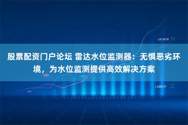 股票配资门户论坛 雷达水位监测器：无惧恶劣环境，为水位监测提供高效解决方案