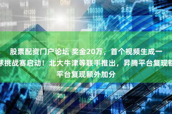 股票配资门户论坛 奖金20万，首个视频生成一致性全球挑战赛启动！北大牛津等联手推出，昇腾平台复现额外加分