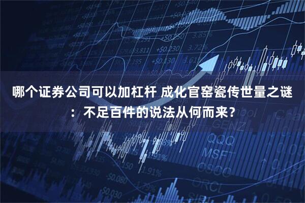 哪个证券公司可以加杠杆 成化官窑瓷传世量之谜：不足百件的说法从何而来？