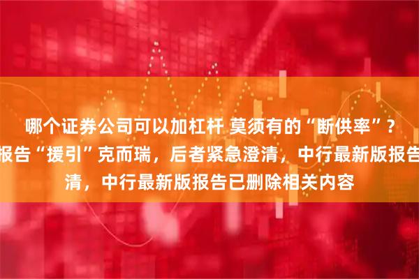 哪个证券公司可以加杠杆 莫须有的“断供率”？中国银行研究院报告“援引”克而瑞，后者紧急澄清，中行最新版报告已删除相关内容