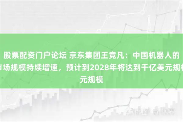 股票配资门户论坛 京东集团王竞凡：中国机器人的市场规模持续增速，预计到2028年将达到千亿美元规模