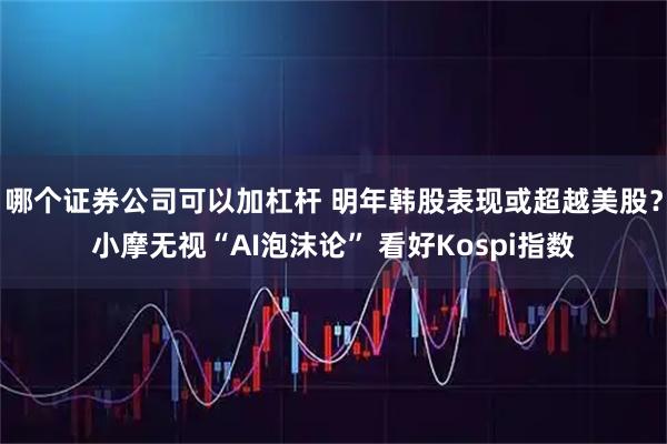 哪个证券公司可以加杠杆 明年韩股表现或超越美股？小摩无视“AI泡沫论” 看好Kospi指数