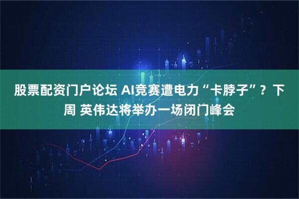 股票配资门户论坛 AI竞赛遭电力“卡脖子”？下周 英伟达将举办一场闭门峰会