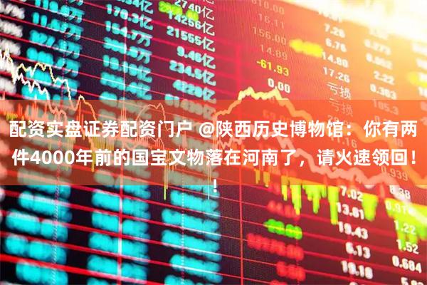 配资实盘证券配资门户 @陕西历史博物馆：你有两件4000年前的国宝文物落在河南了，请火速领回！
