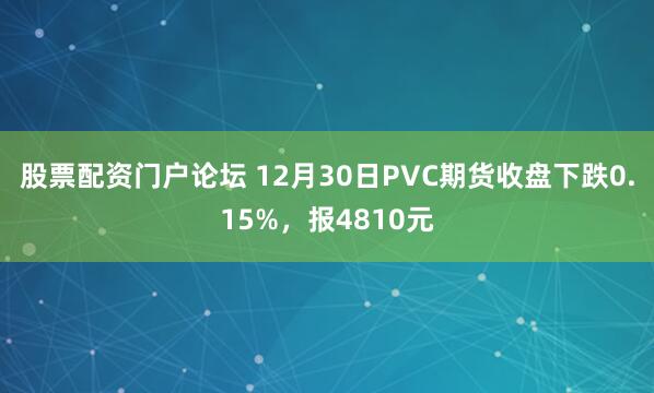股票配资门户论坛 12月30日PVC期货收盘下跌0.15%，报4810元